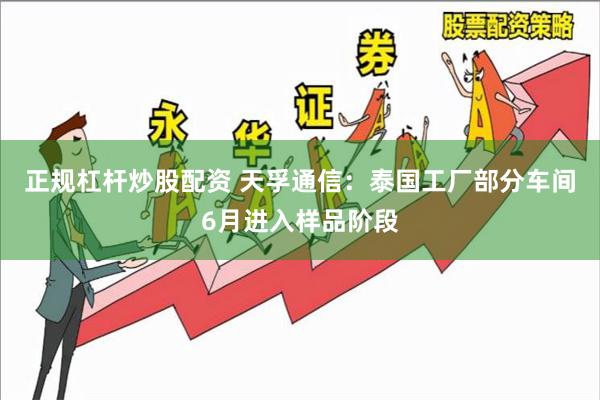 正规杠杆炒股配资 天孚通信：泰国工厂部分车间6月进入样品阶段