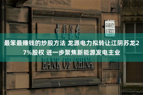 最笨最赚钱的炒股方法 龙源电力拟转让江阴苏龙27%股权 进一步聚焦新能源发电主业