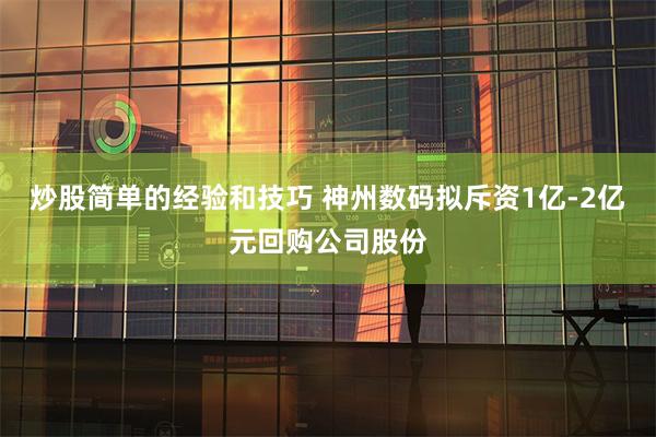 炒股简单的经验和技巧 神州数码拟斥资1亿-2亿元回购公司股份