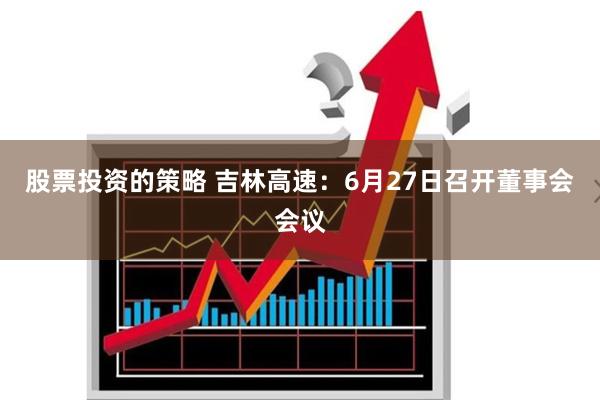 股票投资的策略 吉林高速：6月27日召开董事会会议