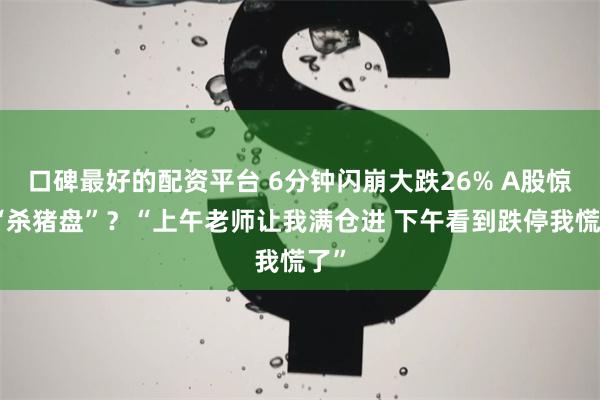 口碑最好的配资平台 6分钟闪崩大跌26% A股惊现“杀猪盘”？“上午老师让我满仓进 下午看到跌停我慌了”