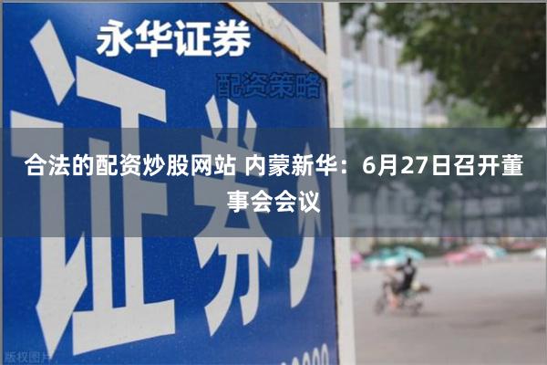 合法的配资炒股网站 内蒙新华：6月27日召开董事会会议