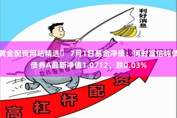 黄金配资网站精选	 7月1日基金净值：博时富信纯债债券A最新净值1.0712，跌0.03%