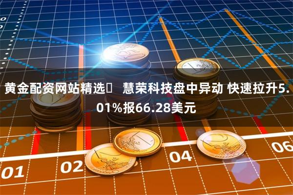 黄金配资网站精选	 慧荣科技盘中异动 快速拉升5.01%报66.28美元