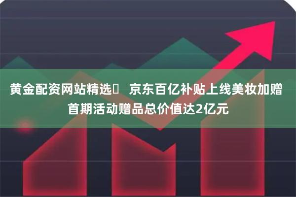 黄金配资网站精选	 京东百亿补贴上线美妆加赠 首期活动赠品总价值达2亿元