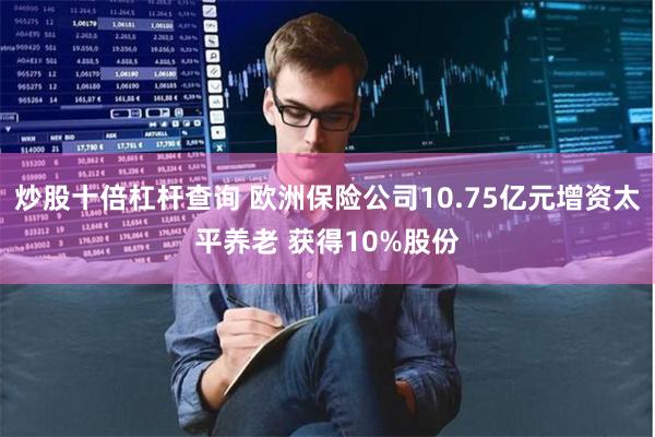 炒股十倍杠杆查询 欧洲保险公司10.75亿元增资太平养老 获得10%股份