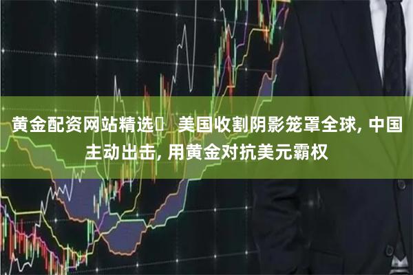 黄金配资网站精选	 美国收割阴影笼罩全球, 中国主动出击, 用黄金对抗美元霸权