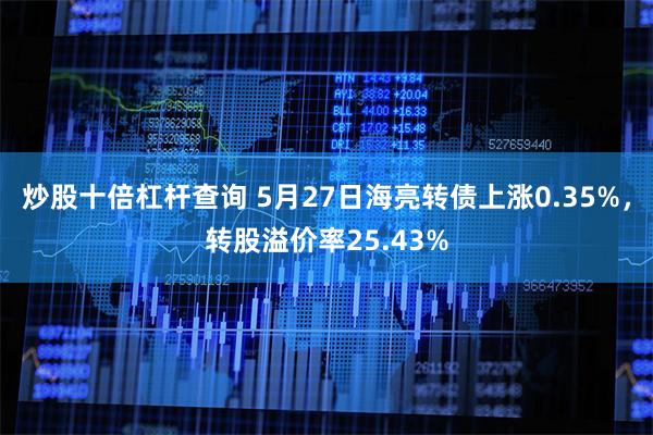 炒股十倍杠杆查询 5月27日海亮转债上涨0.35%，转股溢价率25.43%