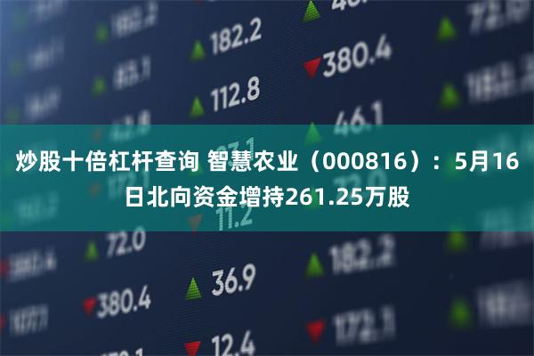 炒股十倍杠杆查询 智慧农业（000816）：5月16日北向资金增持261.25万股