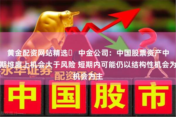 黄金配资网站精选	 中金公司：中国股票资产中长期维度上机会大于风险 短期内可能仍以结构性机会为主