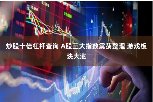 炒股十倍杠杆查询 A股三大指数震荡整理 游戏板块大涨