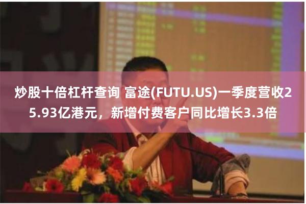 炒股十倍杠杆查询 富途(FUTU.US)一季度营收25.93亿港元，新增付费客户同比增长3.3倍