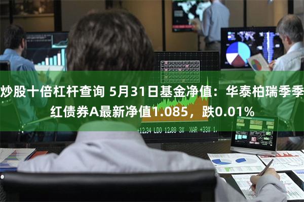 炒股十倍杠杆查询 5月31日基金净值：华泰柏瑞季季红债券A最新净值1.085，跌0.01%