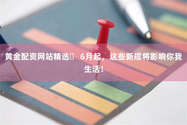 黄金配资网站精选	 6月起，这些新规将影响你我生活！