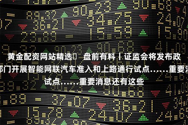 黄金配资网站精选	 盘前有料丨证监会将发布政策措施；四部门开展智能网联汽车准入和上路通行试点……重要消息还有这些