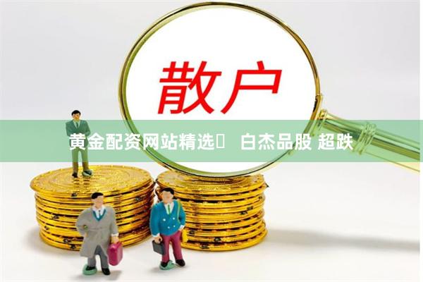 黄金配资网站精选	 白杰品股 超跌