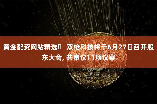 黄金配资网站精选	 双枪科技将于6月27日召开股东大会, 共审议11项议案