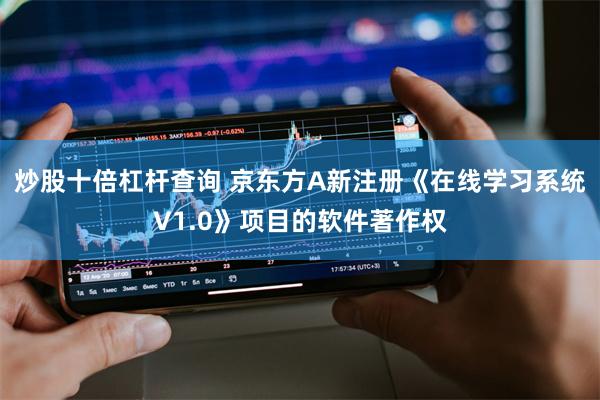 炒股十倍杠杆查询 京东方A新注册《在线学习系统V1.0》项目的软件著作权