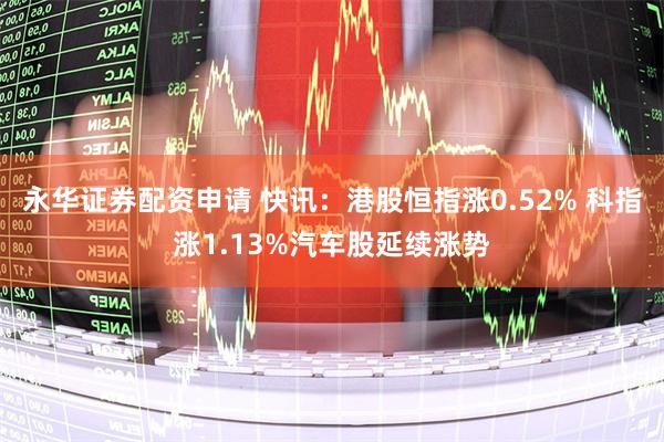 永华证券配资申请 快讯：港股恒指涨0.52% 科指涨1.13%汽车股延续涨势