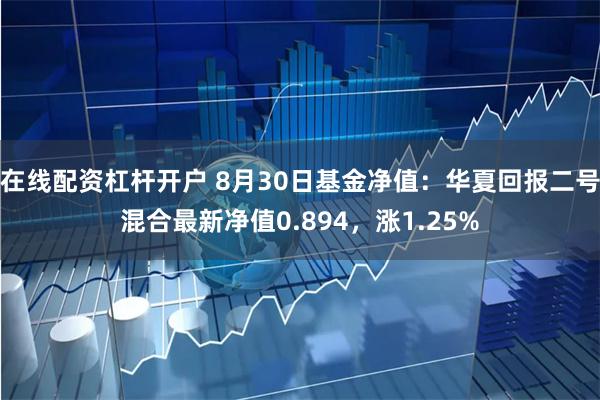 在线配资杠杆开户 8月30日基金净值：华夏回报二号混合最新净值0.894，涨1.25%