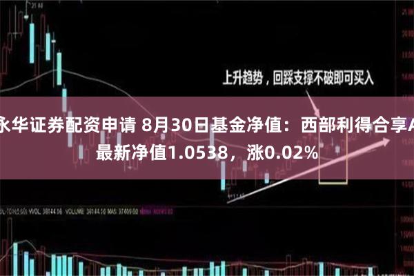 永华证券配资申请 8月30日基金净值：西部利得合享A最新净值1.0538，涨0.02%