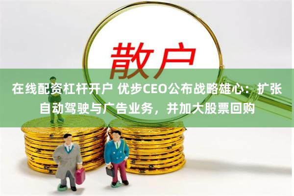 在线配资杠杆开户 优步CEO公布战略雄心：扩张自动驾驶与广告业务，并加大股票回购