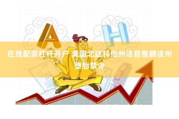 在线配资杠杆开户 美国北达科他州法官推翻该州堕胎禁令