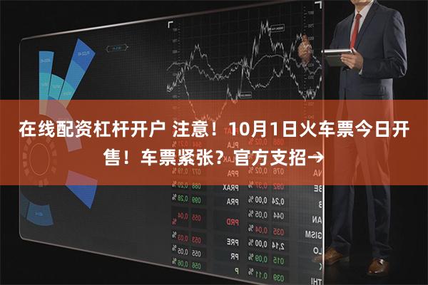 在线配资杠杆开户 注意！10月1日火车票今日开售！车票紧张？官方支招→