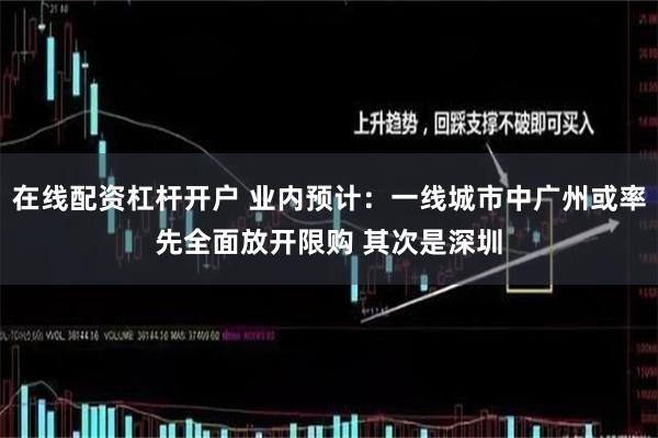 在线配资杠杆开户 业内预计：一线城市中广州或率先全面放开限购 其次是深圳