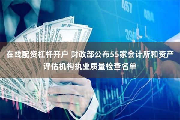 在线配资杠杆开户 财政部公布55家会计所和资产评估机构执业质量检查名单