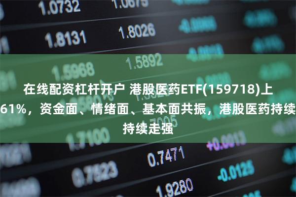 在线配资杠杆开户 港股医药ETF(159718)上涨6.61%，资金面、情绪面、基本面共振，港股医药持续走强