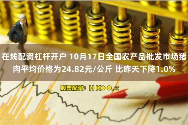 在线配资杠杆开户 10月17日全国农产品批发市场猪肉平均价格为24.82元/公斤 比昨天下降1.0%