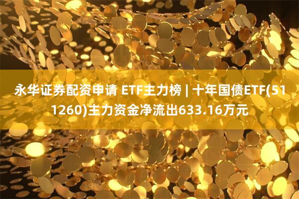 永华证券配资申请 ETF主力榜 | 十年国债ETF(511260)主力资金净流出633.16万元