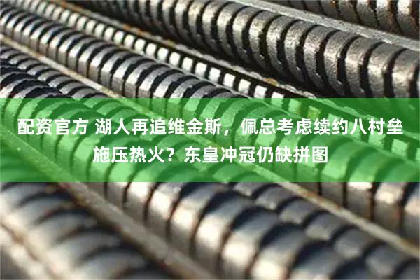 配资官方 湖人再追维金斯，佩总考虑续约八村垒施压热火？东皇冲冠仍缺拼图