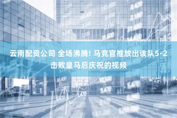 云南配资公司 全场沸腾! 马竞官推放出该队5-2击败皇马后庆祝的视频