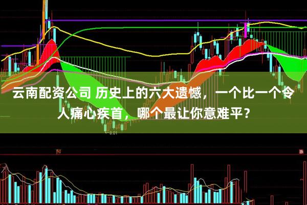 云南配资公司 历史上的六大遗憾，一个比一个令人痛心疾首，哪个最让你意难平？
