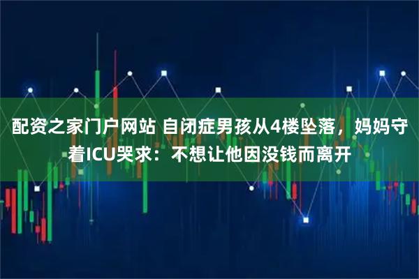 配资之家门户网站 自闭症男孩从4楼坠落,妈妈守着ICU哭求:不想让他因没钱而离开