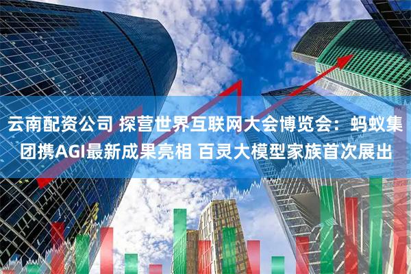 云南配资公司 探营世界互联网大会博览会:蚂蚁集团携AGI最新成果亮相 百灵大模型家族首次展出