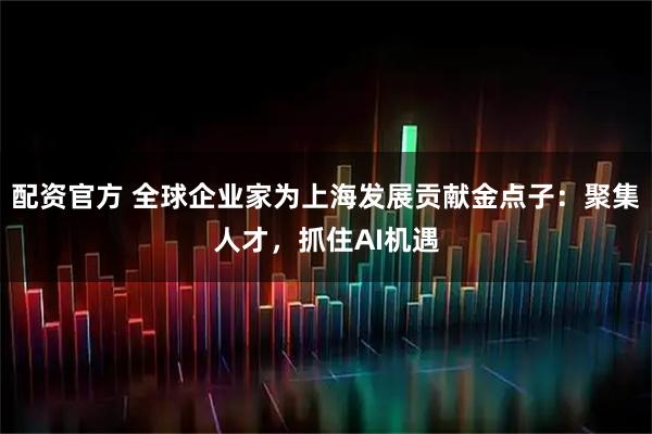 配资官方 全球企业家为上海发展贡献金点子:聚集人才,抓住AI机遇