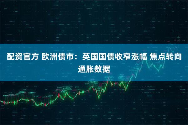 配资官方 欧洲债市:英国国债收窄涨幅 焦点转向通胀数据