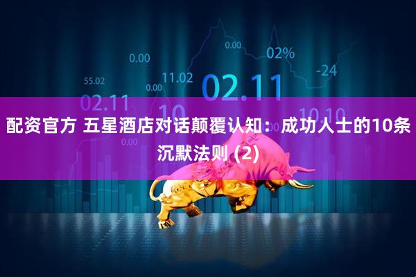 配资官方 五星酒店对话颠覆认知:成功人士的10条沉默法则 (2)