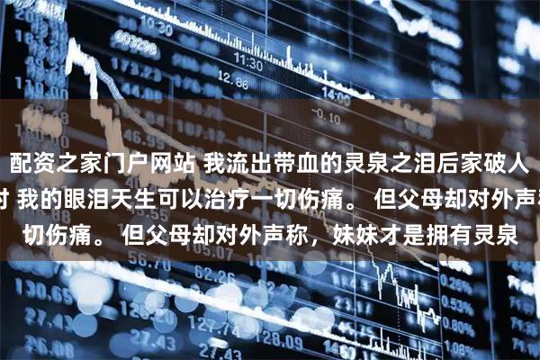 配资之家门户网站 我流出带血的灵泉之泪后家破人亡了 尹小珍尹新月程时 我的眼泪天生可以治疗一切伤痛。 但父母却对外声称,妹妹才是拥有灵泉