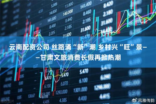 云南配资公司 丝路涌“新”潮 乡村兴“旺”景——甘肃文旅消费长假再掀热潮