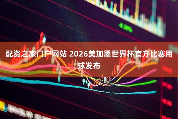 配资之家门户网站 2026美加墨世界杯官方比赛用球发布