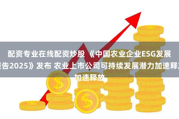 配资专业在线配资炒股 《中国农业企业ESG发展报告2025》发布 农业上市公司可持续发展潜力加速释放