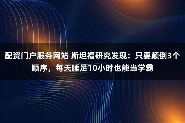 配资门户服务网站 斯坦福研究发现：只要颠倒3个顺序，每天睡足10小时也能当学霸