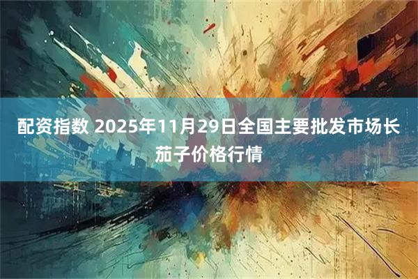 配资指数 2025年11月29日全国主要批发市场长茄子价格行情