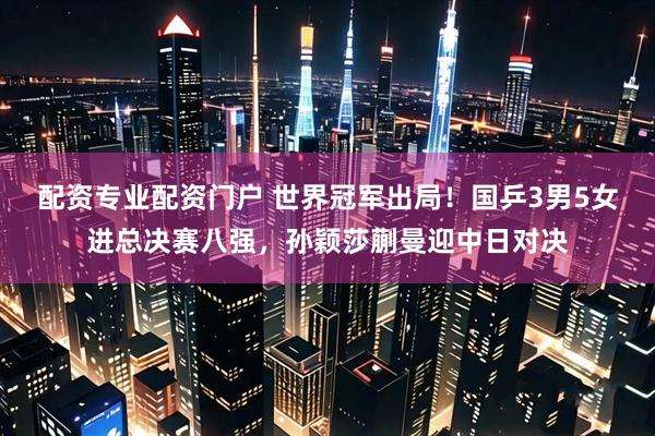 配资专业配资门户 世界冠军出局!国乒3男5女进总决赛八强,孙颖莎蒯曼迎中日对决