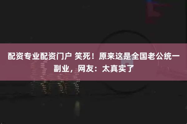 配资专业配资门户 笑死！原来这是全国老公统一副业，网友：太真实了