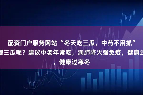 配资门户服务网站 “冬天吃三瓜，中药不用抓”，指哪三瓜呢？建议中老年常吃，润肺降火强免疫，健康过寒冬